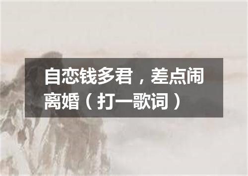 自恋钱多君，差点闹离婚（打一歌词）