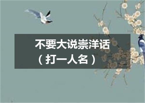 不要大说崇洋话（打一人名）