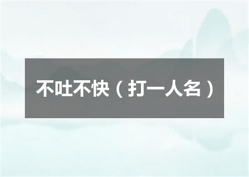 不吐不快（打一人名）