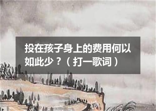 投在孩子身上的费用何以如此少？（打一歌词）