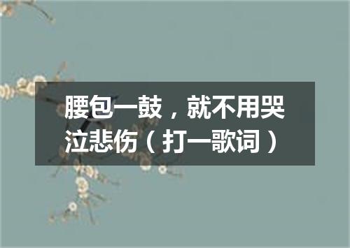 腰包一鼓，就不用哭泣悲伤（打一歌词）