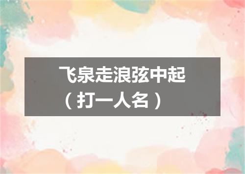 飞泉走浪弦中起（打一人名）