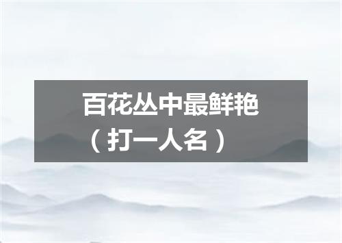 百花丛中最鲜艳（打一人名）
