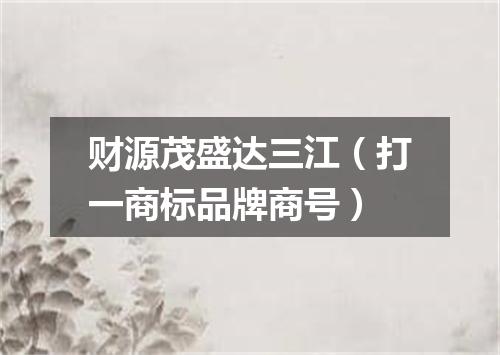 财源茂盛达三江（打一商标品牌商号）