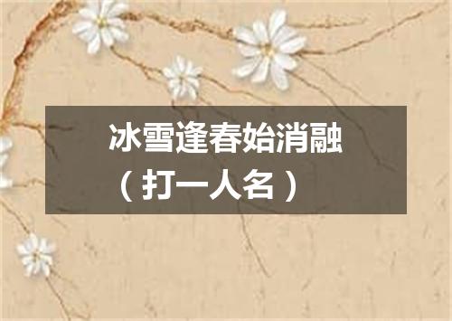 冰雪逢春始消融（打一人名）