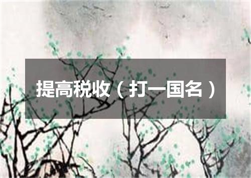 提高税收（打一国名）