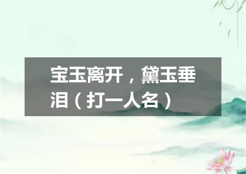 宝玉离开，黛玉垂泪（打一人名）