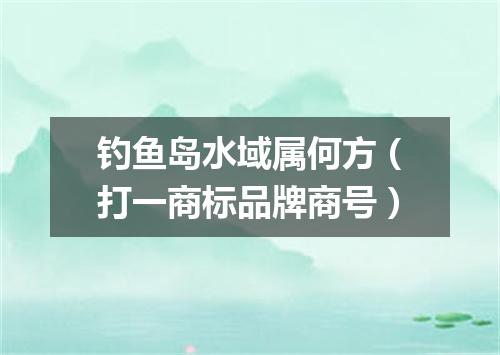 钓鱼岛水域属何方（打一商标品牌商号）