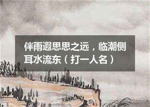 伴雨遐思思之远，临潮侧耳水流东（打一人名）