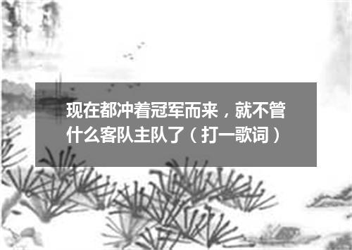 现在都冲着冠军而来，就不管什么客队主队了（打一歌词）