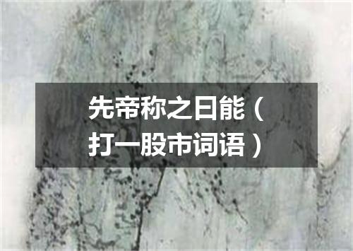 先帝称之曰能（打一股市词语）