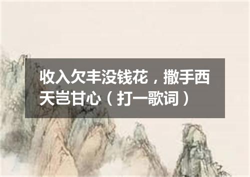收入欠丰没钱花，撒手西天岂甘心（打一歌词）