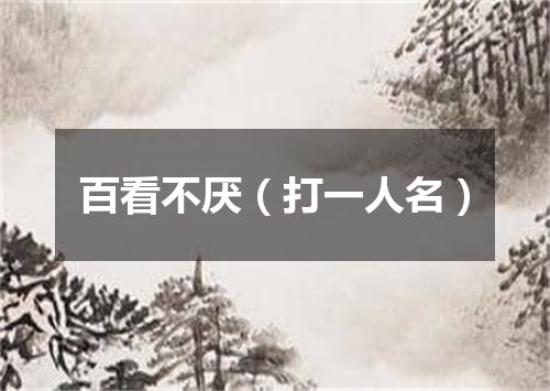 百看不厌（打一人名）