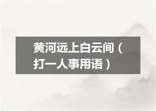 黄河远上白云间（打一人事用语）