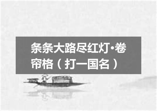 条条大路尽红灯·卷帘格（打一国名）