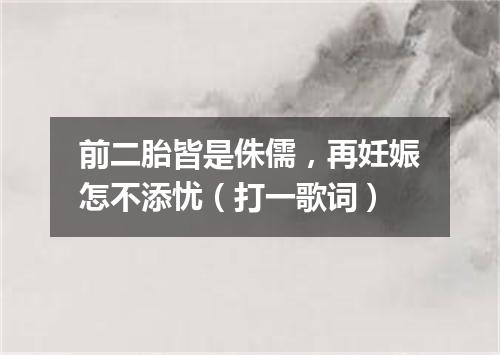 前二胎皆是侏儒，再妊娠怎不添忧（打一歌词）