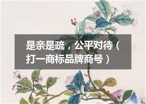 是亲是疏，公平对待（打一商标品牌商号）