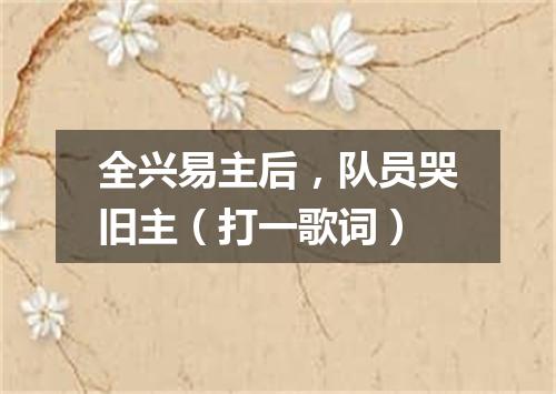 全兴易主后，队员哭旧主（打一歌词）