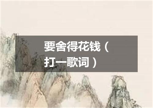 要舍得花钱（打一歌词）