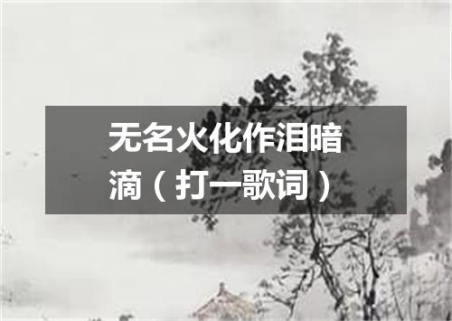 无名火化作泪暗滴（打一歌词）