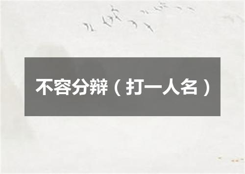 不容分辩（打一人名）