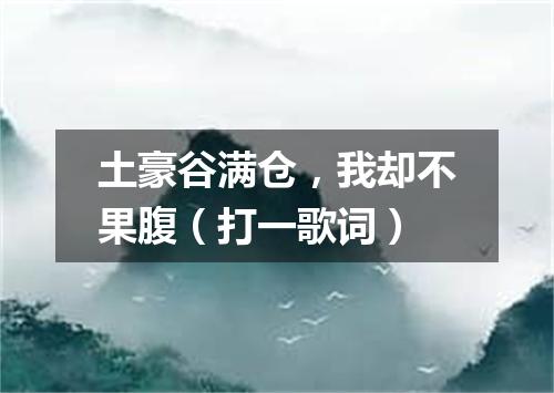 土豪谷满仓，我却不果腹（打一歌词）