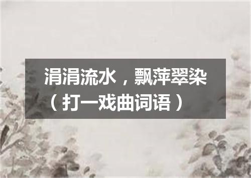 涓涓流水，飘萍翠染（打一戏曲词语）
