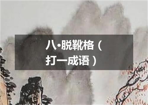 八·脱靴格（打一成语）