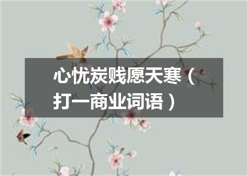 心忧炭贱愿天寒（打一商业词语）
