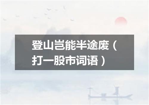 登山岂能半途废（打一股市词语）