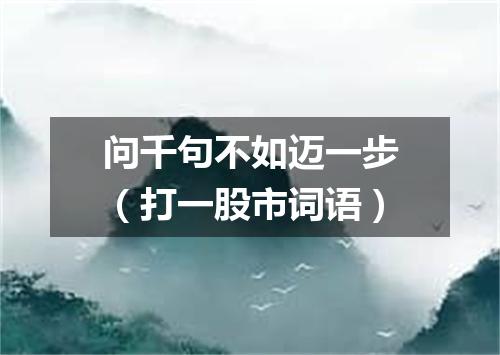 问千句不如迈一步（打一股市词语）
