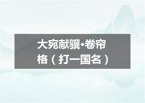 大宛献骥·卷帘格（打一国名）