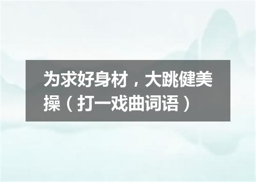 为求好身材，大跳健美操（打一戏曲词语）