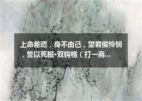 上命差遣，身不由己，望君侯怜悯，誓以死报·双钩格（打一商业词语）