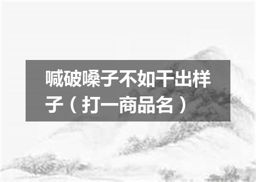 喊破嗓子不如干出样子（打一商品名）