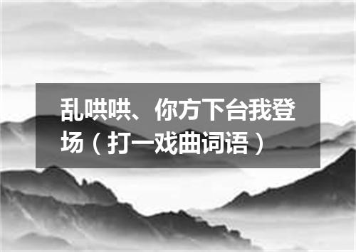 乱哄哄、你方下台我登场（打一戏曲词语）