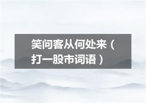 笑问客从何处来（打一股市词语）