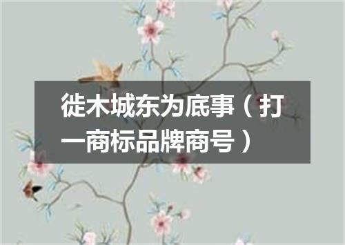 徙木城东为底事（打一商标品牌商号）