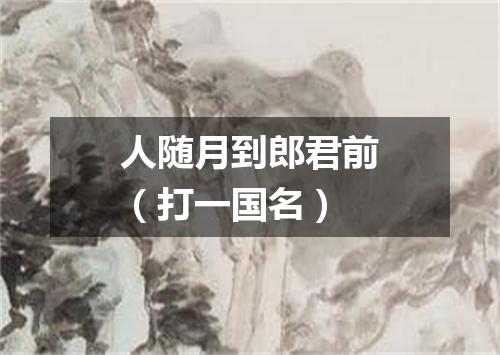 人随月到郎君前（打一国名）