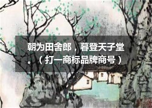 朝为田舍郎，暮登天子堂。（打一商标品牌商号）