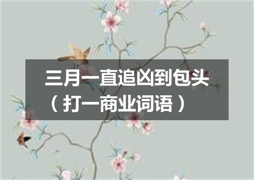 三月一直追凶到包头（打一商业词语）