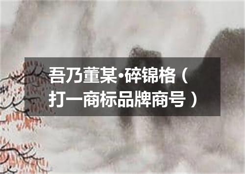 吾乃董某·碎锦格（打一商标品牌商号）