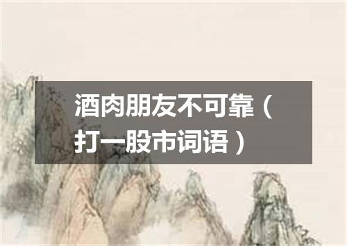 酒肉朋友不可靠（打一股市词语）