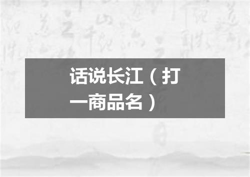 话说长江（打一商品名）