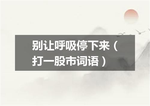 别让呼吸停下来（打一股市词语）