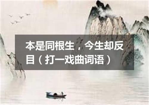 本是同根生，今生却反目（打一戏曲词语）