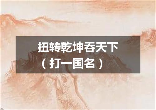 扭转乾坤吞天下（打一国名）