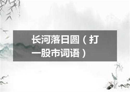 长河落日圆（打一股市词语）