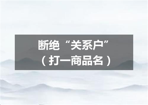 断绝“关系户”（打一商品名）