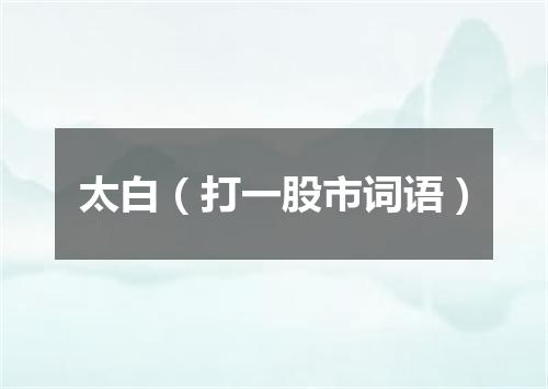 太白（打一股市词语）